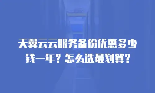 天翼云云服务备份优惠多少钱一年？怎么选最划算？