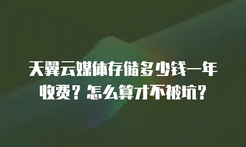 天翼云媒体存储多少钱一年收费？怎么算才不被坑？