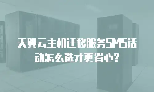 天翼云主机迁移服务SMS活动怎么选才更省心？