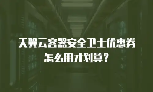 天翼云容器安全卫士优惠券怎么用才划算？