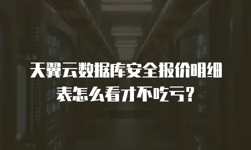 天翼云数据库安全报价明细表怎么看才不吃亏？