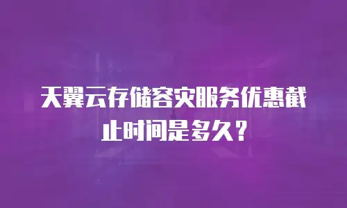 天翼云存储容灾服务优惠截止时间是多久？