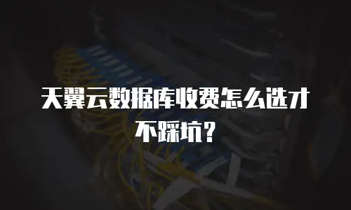 天翼云数据库收费怎么选才不踩坑？
