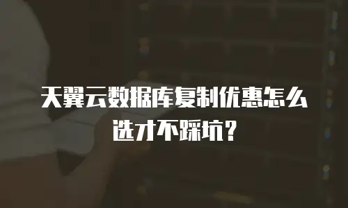 天翼云数据库复制优惠怎么选才不踩坑？