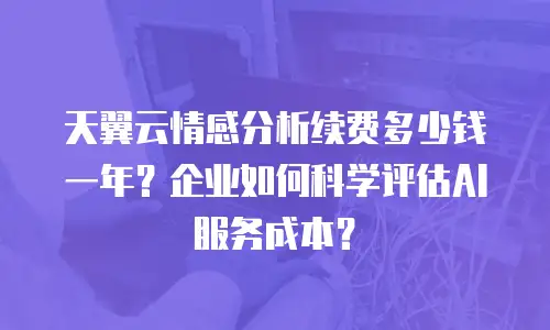 天翼云情感分析续费多少钱一年？企业如何科学评估AI服务成本？