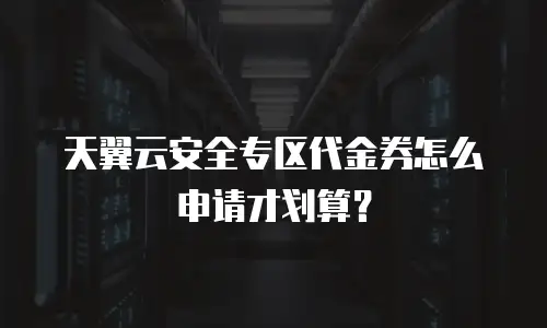 天翼云安全专区代金券怎么申请才划算？