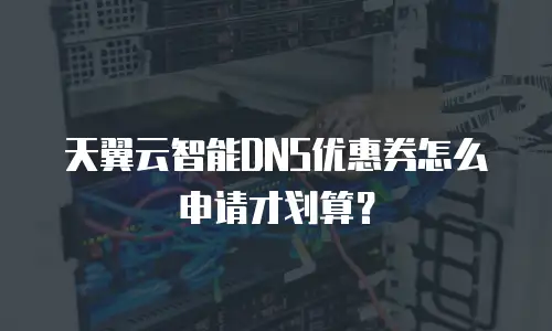 天翼云智能DNS优惠券怎么申请才划算？