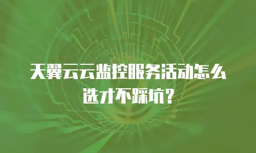 天翼云云监控服务活动怎么选才不踩坑？