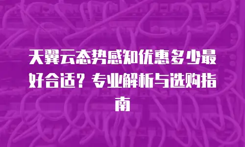 天翼云态势感知优惠多少最好合适？专业解析与选购指南