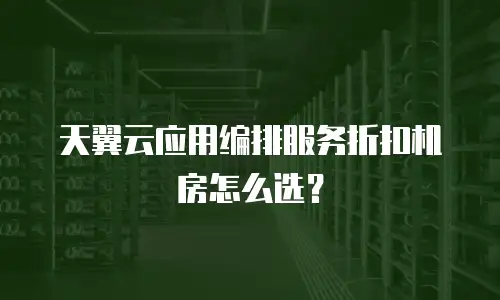 天翼云应用编排服务折扣机房怎么选？