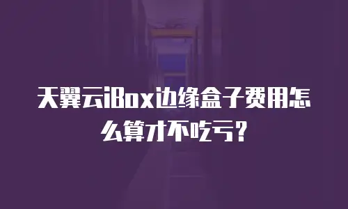 天翼云iBox边缘盒子费用怎么算才不吃亏？