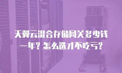 天翼云混合存储网关多少钱一年？怎么选才不吃亏？