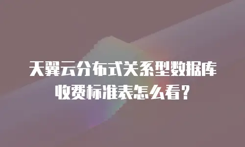 天翼云分布式关系型数据库收费标准表怎么看？