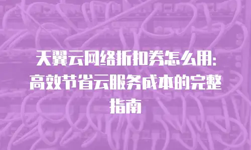 天翼云网络折扣券怎么用：高效节省云服务成本的完整指南