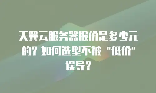 天翼云服务器报价是多少元的？如何选型不被“低价”误导？