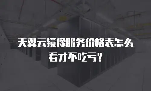 天翼云镜像服务价格表怎么看才不吃亏？