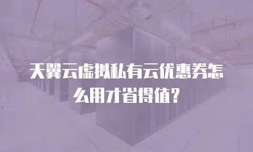 天翼云虚拟私有云优惠券怎么用才省得值？