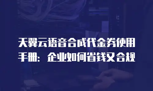 天翼云语音合成代金券使用手册：企业如何省钱又合规