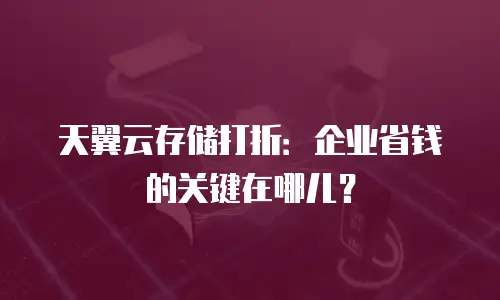 天翼云存储打折：企业省钱的关键在哪儿？