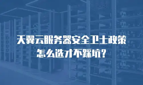 天翼云服务器安全卫士政策怎么选才不踩坑？