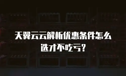 天翼云云解析优惠条件怎么选才不吃亏？