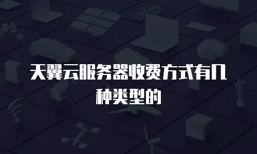 天翼云服务器收费方式有几种类型的
