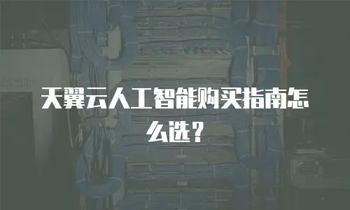 天翼云人工智能购买指南怎么选？