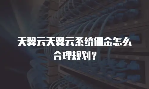天翼云天翼云系统佣金怎么合理规划？