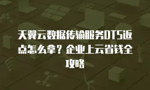天翼云数据传输服务DTS返点怎么拿？企业上云省钱全攻略