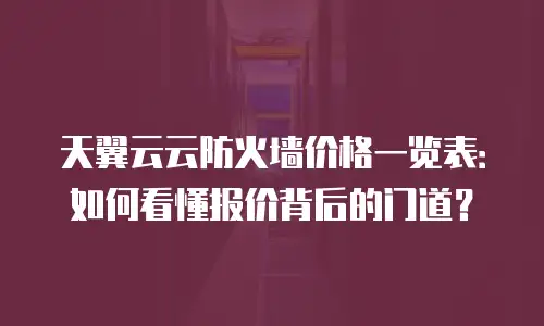 天翼云云防火墙价格一览表：如何看懂报价背后的门道？