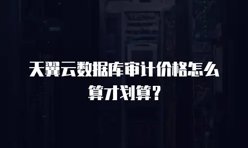 天翼云数据库审计价格怎么算才划算？