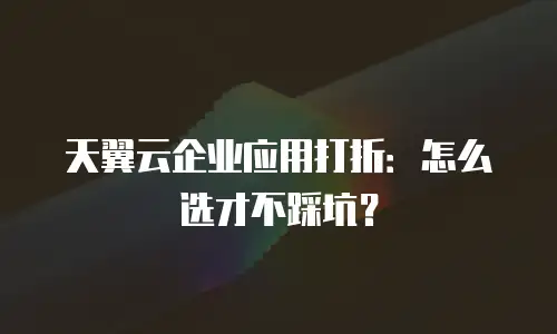 天翼云企业应用打折：怎么选才不踩坑？