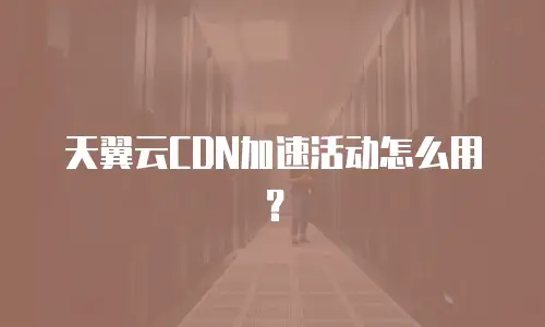 天翼云CDN加速活动怎么用？