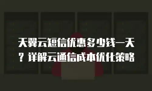 天翼云短信优惠多少钱一天？详解云通信成本优化策略