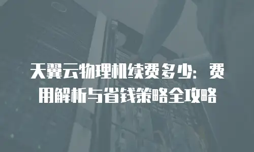 天翼云物理机续费多少：费用解析与省钱策略全攻略