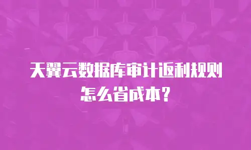 天翼云数据库审计返利规则怎么省成本？