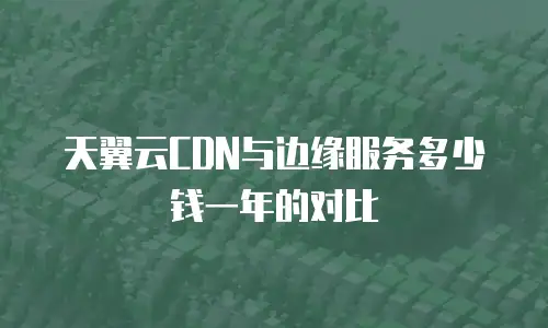 天翼云CDN与边缘服务多少钱一年的对比
