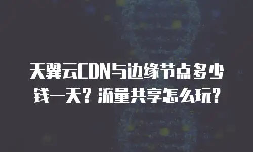 天翼云CDN与边缘节点多少钱一天？流量共享怎么玩？