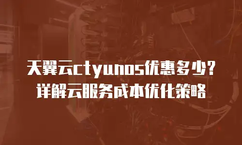 天翼云ctyunos优惠多少？详解云服务成本优化策略