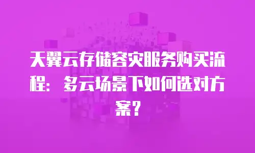 天翼云存储容灾服务购买流程：多云场景下如何选对方案？