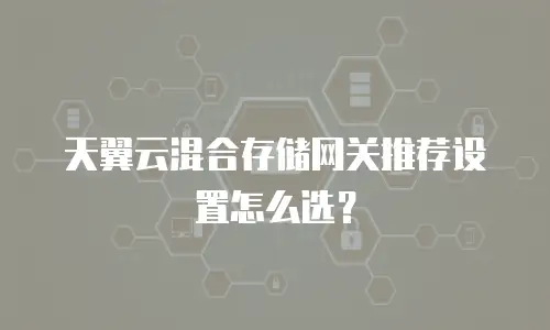 天翼云混合存储网关推荐设置怎么选？