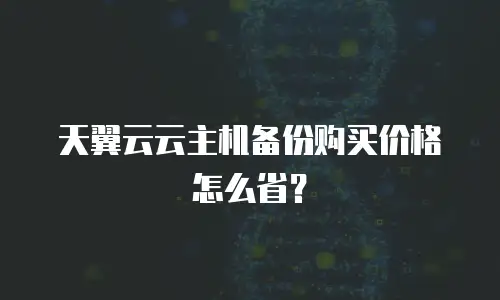 天翼云云主机备份购买价格怎么省？