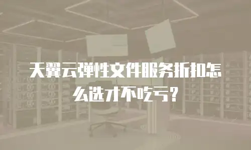 天翼云弹性文件服务折扣怎么选才不吃亏？