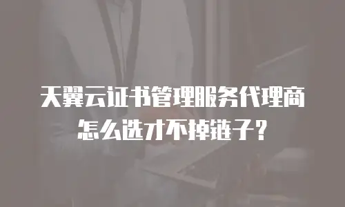 天翼云证书管理服务代理商怎么选才不掉链子？