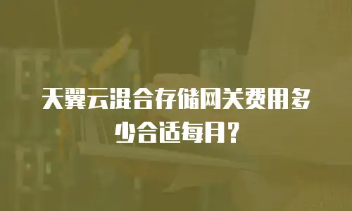 天翼云混合存储网关费用多少合适每月？