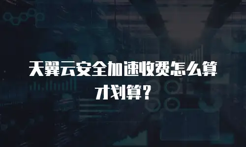 天翼云安全加速收费怎么算才划算？
