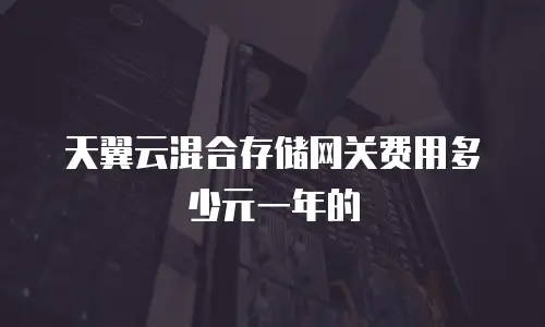 天翼云混合存储网关费用多少元一年的
