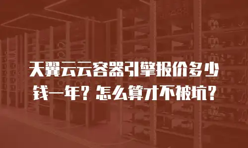 天翼云云容器引擎报价多少钱一年？怎么算才不被坑？