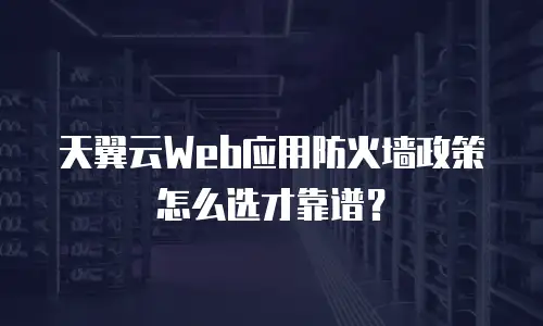 天翼云Web应用防火墙政策怎么选才靠谱？