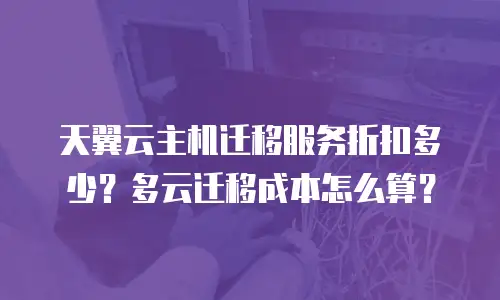 天翼云主机迁移服务折扣多少？多云迁移成本怎么算？
